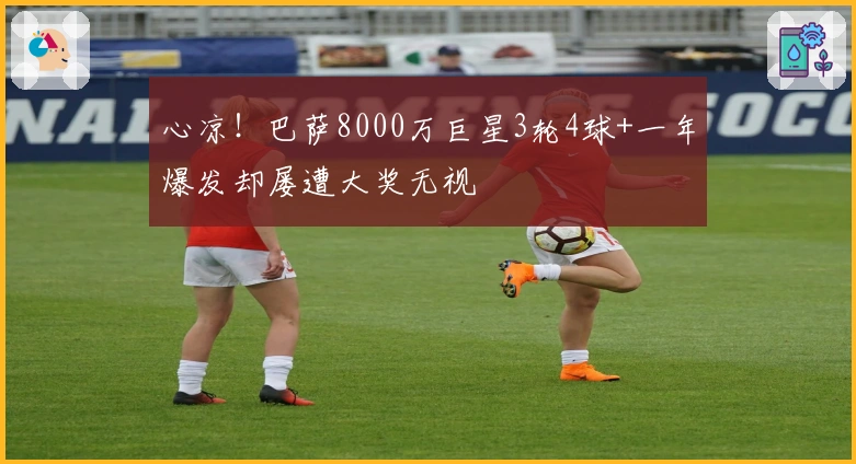 心凉！巴萨8000万巨星3轮4球+一年爆发却屡遭大奖无视