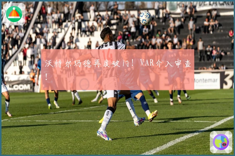 沃特尔玛德再度破门！VAR介入审查！