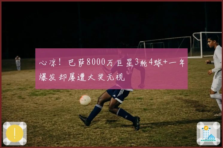 心凉！巴萨8000万巨星3轮4球+一年爆发却屡遭大奖无视