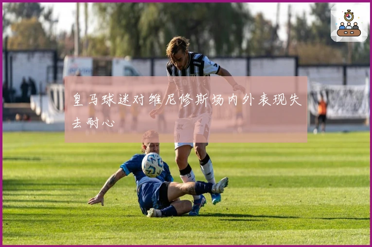 皇马球迷对维尼修斯场内外表现失去耐心