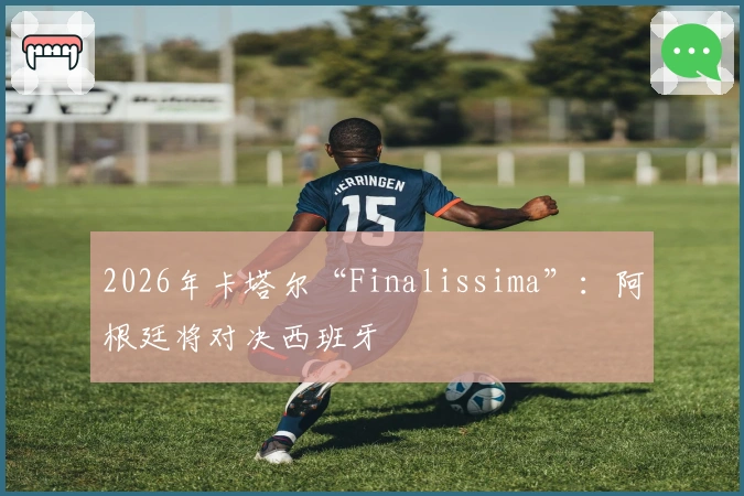 2026年卡塔尔“Finalissima”：阿根廷将对决西班牙