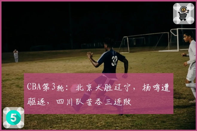 CBA第3轮：北京大胜辽宁，杨鸣遭驱逐，四川队苦吞三连败