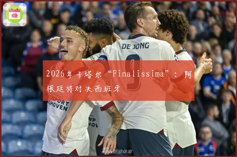 2026年卡塔尔“Finalissima”：阿根廷将对决西班牙
