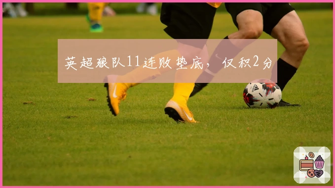 英超狼队11连败垫底，仅积2分